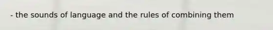 - the sounds of language and the rules of combining them