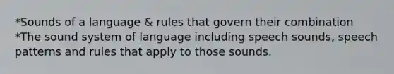 *Sounds of a language & rules that govern their combination *The sound system of language including speech sounds, speech patterns and rules that apply to those sounds.