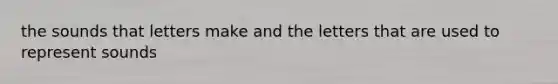 the sounds that letters make and the letters that are used to represent sounds