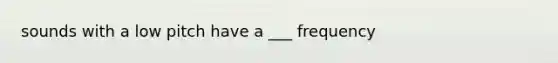 sounds with a low pitch have a ___ frequency