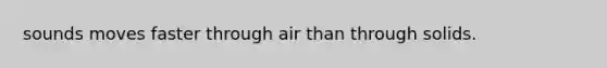 sounds moves faster through air than through solids.