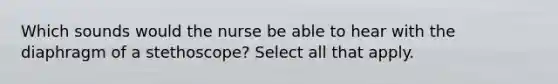 Which sounds would the nurse be able to hear with the diaphragm of a stethoscope? Select all that apply.