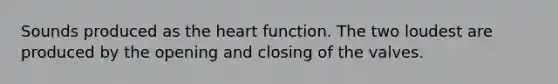 Sounds produced as the heart function. The two loudest are produced by the opening and closing of the valves.