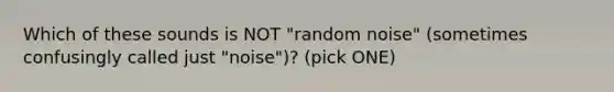 Which of these sounds is NOT "random noise" (sometimes confusingly called just "noise")? (pick ONE)