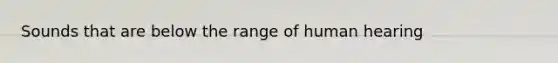 Sounds that are below the range of human hearing