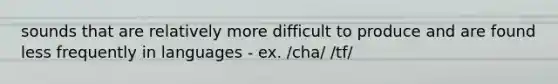 sounds that are relatively more difficult to produce and are found less frequently in languages - ex. /cha/ /tf/