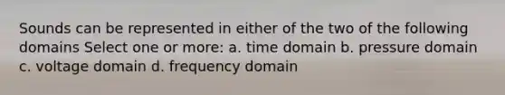 Sounds can be represented in either of the two of the following domains Select one or more: a. time domain b. pressure domain c. voltage domain d. frequency domain