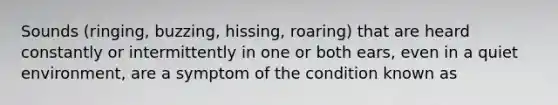 Sounds (ringing, buzzing, hissing, roaring) that are heard constantly or intermittently in one or both ears, even in a quiet environment, are a symptom of the condition known as