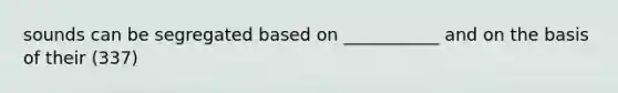 sounds can be segregated based on ___________ and on the basis of their (337)