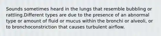 Sounds sometimes heard in the lungs that resemble bubbling or rattling.Different types are due to the presence of an abnormal type or amount of fluid or mucus within the bronchi or alveoli, or to bronchoconstriction that causes turbulent airflow.