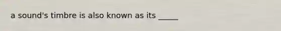 a sound's timbre is also known as its _____