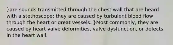 }are sounds transmitted through the chest wall that are heard with a stethoscope; they are caused by turbulent blood flow through the heart or great vessels. }Most commonly, they are caused by heart valve deformities, valve dysfunction, or defects in the heart wall.