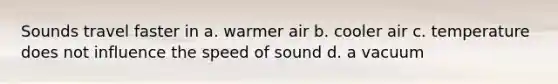 Sounds travel faster in a. warmer air b. cooler air c. temperature does not influence the speed of sound d. a vacuum