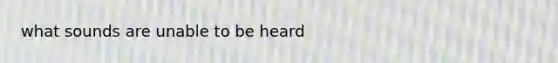 what sounds are unable to be heard