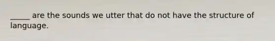 _____ are the sounds we utter that do not have the structure of language.