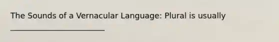 The Sounds of a Vernacular Language: Plural is usually ________________________