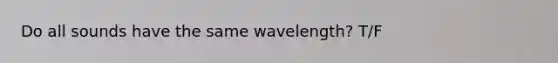 Do all sounds have the same wavelength? T/F