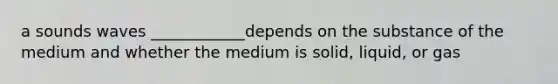 a sounds waves ____________depends on the substance of the medium and whether the medium is solid, liquid, or gas