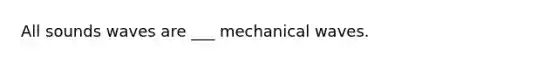 All sounds waves are ___ mechanical waves.