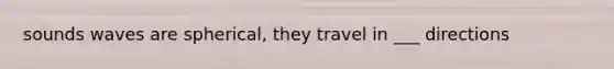 sounds waves are spherical, they travel in ___ directions
