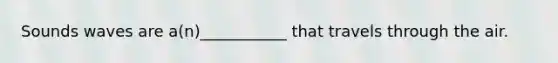 Sounds waves are a(n)___________ that travels through the air.