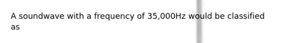 A soundwave with a frequency of 35,000Hz would be classified as