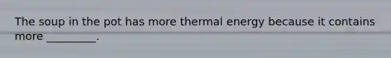 The soup in the pot has more thermal energy because it contains more _________.