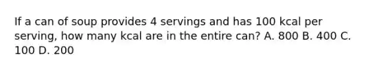 If a can of soup provides 4 servings and has 100 kcal per serving, how many kcal are in the entire can? A. 800 B. 400 C. 100 D. 200