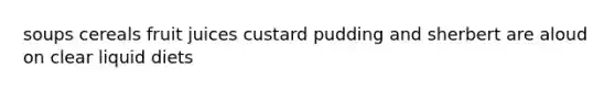 soups cereals fruit juices custard pudding and sherbert are aloud on clear liquid diets