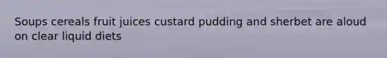 Soups cereals fruit juices custard pudding and sherbet are aloud on clear liquid diets