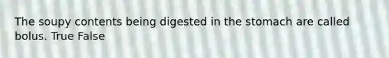 The soupy contents being digested in the stomach are called bolus. True False