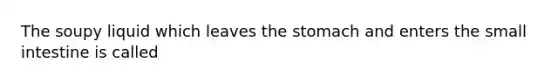 The soupy liquid which leaves the stomach and enters the small intestine is called