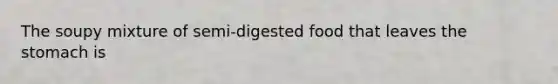 The soupy mixture of semi-digested food that leaves the stomach is