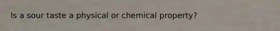 Is a sour taste a physical or chemical property?