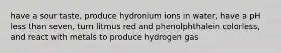 have a sour taste, produce hydronium ions in water, have a pH less than seven, turn litmus red and phenolphthalein colorless, and react with metals to produce hydrogen gas