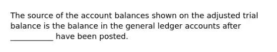 The source of the account balances shown on the adjusted trial balance is the balance in the general ledger accounts after ___________ have been posted.