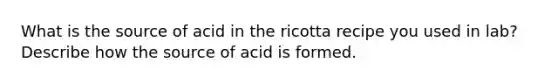 What is the source of acid in the ricotta recipe you used in lab? Describe how the source of acid is formed.