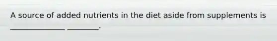 A source of added nutrients in the diet aside from supplements is ______________ ________.