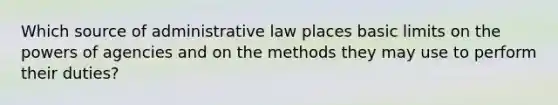 Which source of administrative law places basic limits on the powers of agencies and on the methods they may use to perform their duties?