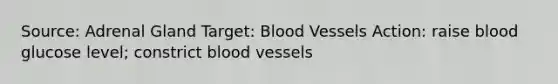 Source: Adrenal Gland Target: Blood Vessels Action: raise blood glucose level; constrict blood vessels