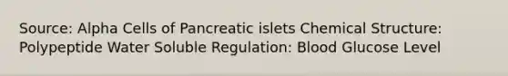 Source: Alpha Cells of Pancreatic islets Chemical Structure: Polypeptide Water Soluble Regulation: Blood Glucose Level