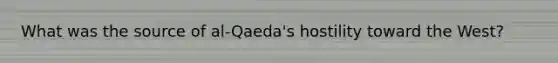 What was the source of al-Qaeda's hostility toward the West?
