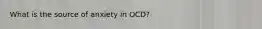 What is the source of anxiety in OCD?