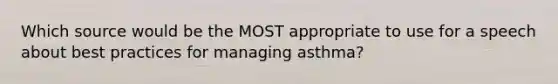 Which source would be the MOST appropriate to use for a speech about best practices for managing asthma?