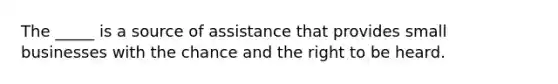 The _____ is a source of assistance that provides small businesses with the chance and the right to be heard.