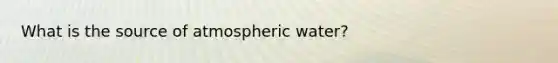 What is the source of atmospheric water?