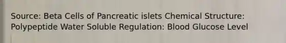Source: Beta Cells of Pancreatic islets Chemical Structure: Polypeptide Water Soluble Regulation: Blood Glucose Level