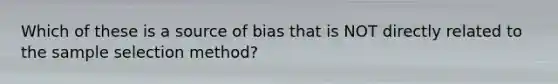 Which of these is a source of bias that is NOT directly related to the sample selection method?