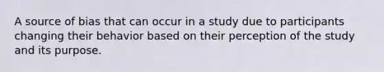 A source of bias that can occur in a study due to participants changing their behavior based on their perception of the study and its purpose.