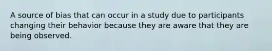 A source of bias that can occur in a study due to participants changing their behavior because they are aware that they are being observed.